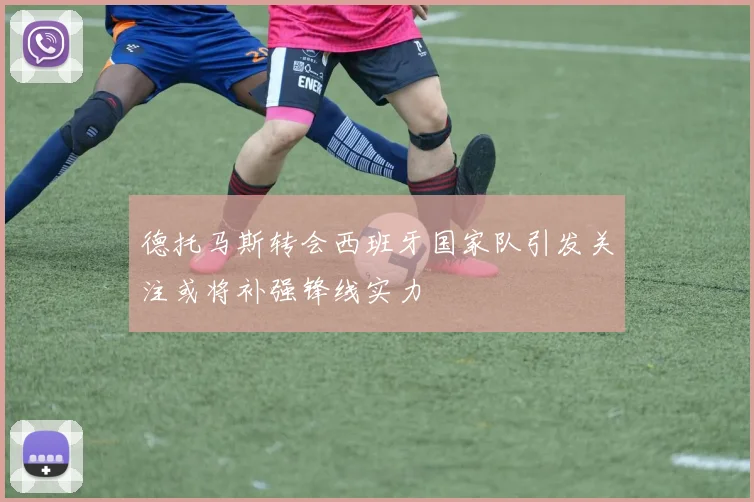 德托马斯转会西班牙国家队引发关注或将补强锋线实力