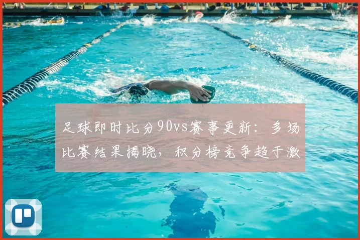足球即时比分90vs赛事更新：多场比赛结果揭晓，积分榜竞争趋于激烈