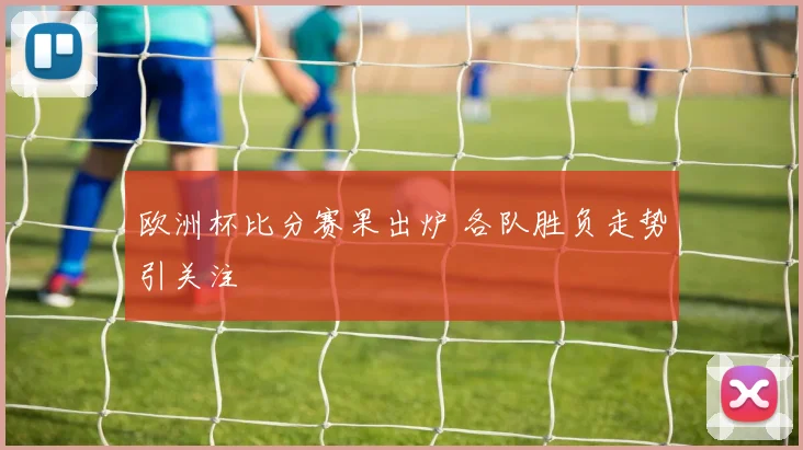 欧洲杯比分赛果出炉 各队胜负走势引关注