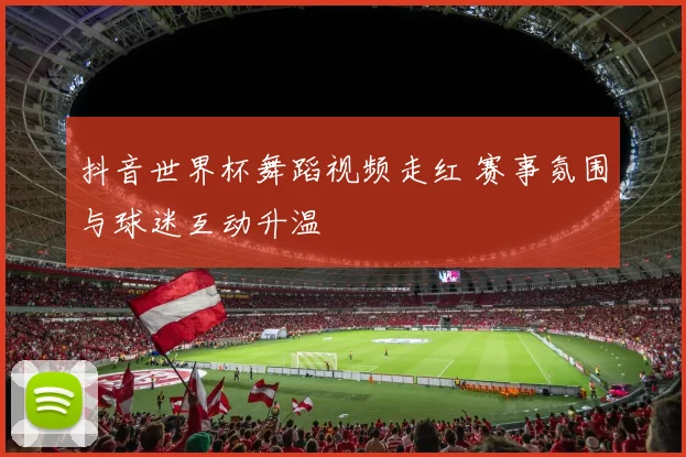 抖音世界杯舞蹈视频走红 赛事氛围与球迷互动升温