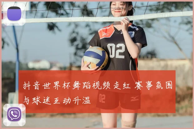 抖音世界杯舞蹈视频走红 赛事氛围与球迷互动升温