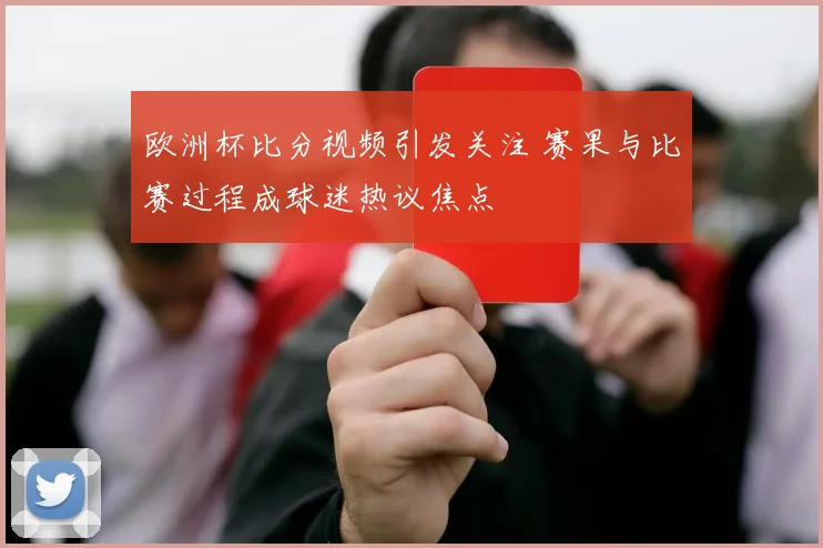 欧洲杯比分视频引发关注 赛果与比赛过程成球迷热议焦点