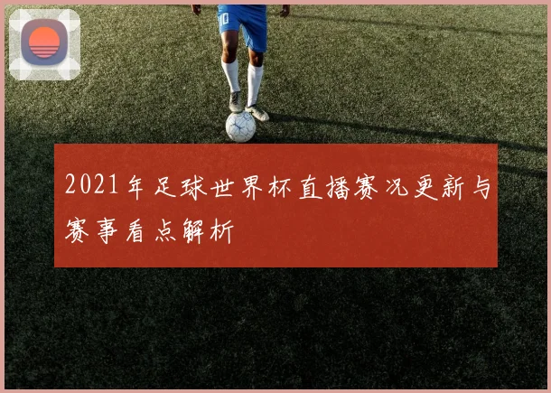 2021年足球世界杯直播赛况更新与赛事看点解析