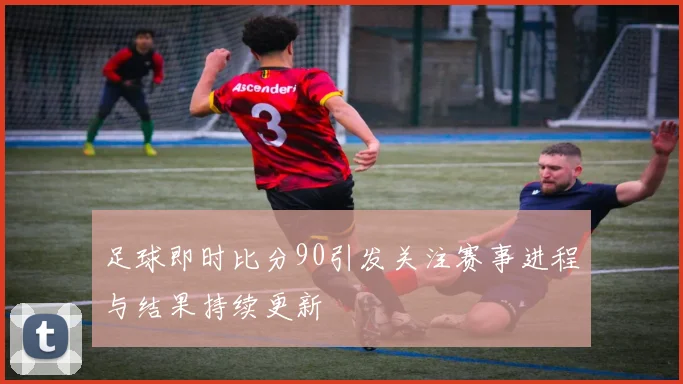 足球即时比分90引发关注赛事进程与结果持续更新