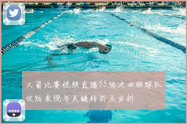 火箭比赛视频直播55场次回顾球队攻防表现与关键转折点分析