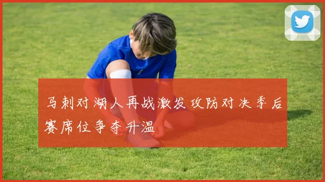 马刺对湖人再战激发攻防对决季后赛席位争夺升温