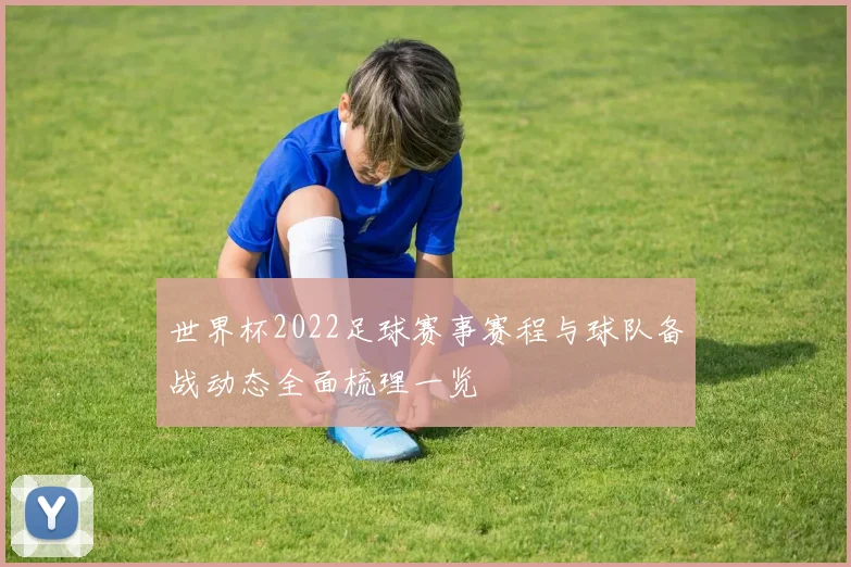 世界杯2022足球赛事赛程与球队备战动态全面梳理一览