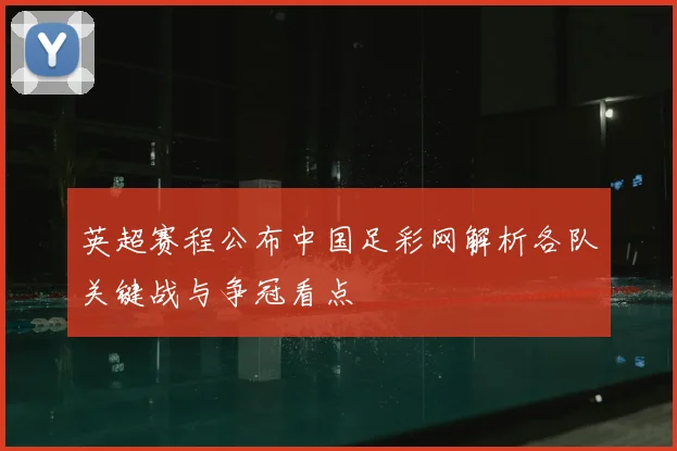 英超赛程公布中国足彩网解析各队关键战与争冠看点