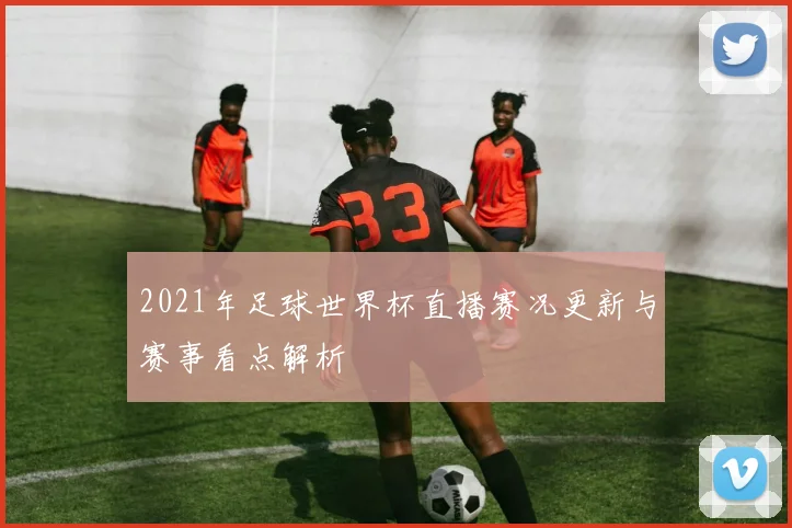 2021年足球世界杯直播赛况更新与赛事看点解析