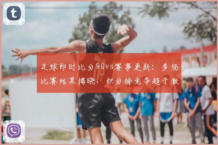足球即时比分90vs赛事更新：多场比赛结果揭晓，积分榜竞争趋于激烈