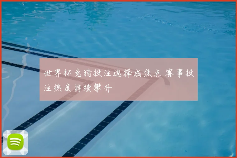 世界杯竞猜投注选择成焦点 赛事投注热度持续攀升