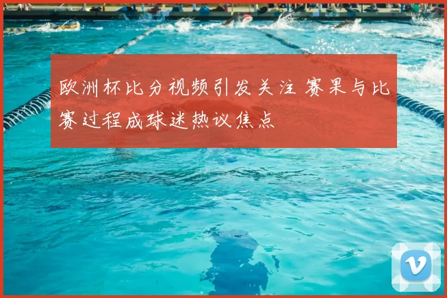 欧洲杯比分视频引发关注 赛果与比赛过程成球迷热议焦点