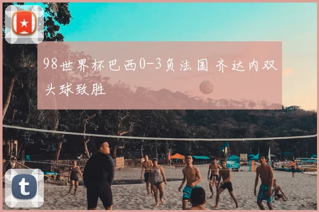 98世界杯巴西0-3负法国 齐达内双头球致胜