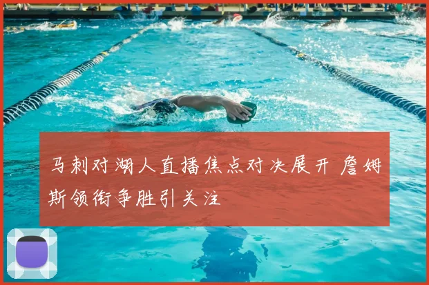 马刺对湖人直播焦点对决展开 詹姆斯领衔争胜引关注