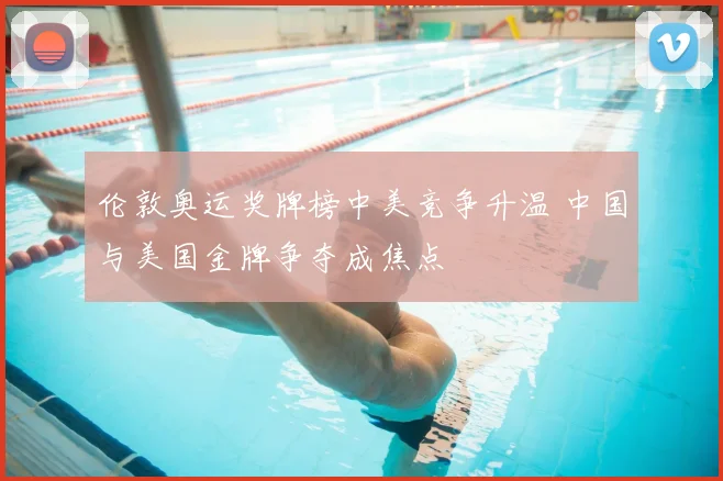 伦敦奥运奖牌榜中美竞争升温 中国与美国金牌争夺成焦点