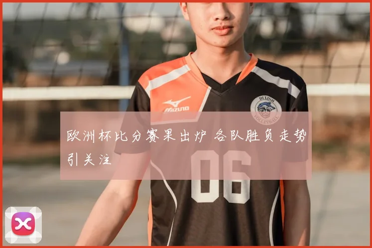 欧洲杯比分赛果出炉 各队胜负走势引关注