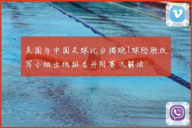 美国与中国足球比分揭晓1球险胜改写小组出线排名并附赛况解读