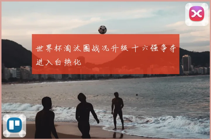 世界杯淘汰圈战况升级 十六强争夺进入白热化