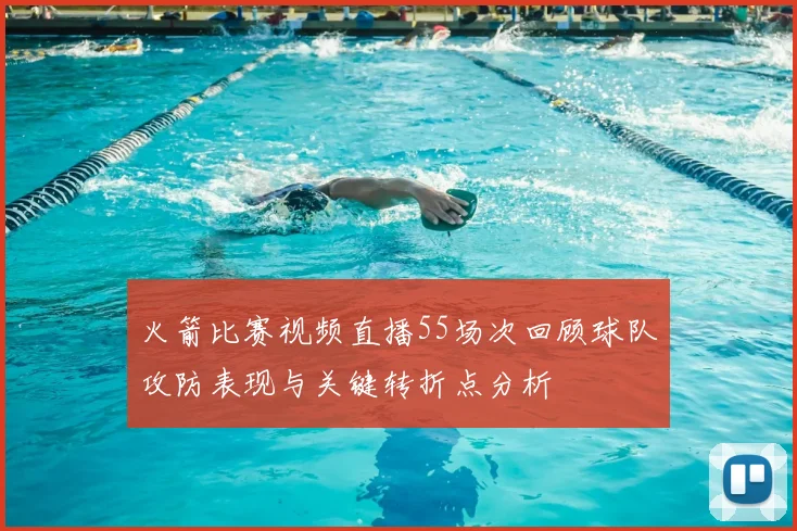 火箭比赛视频直播55场次回顾球队攻防表现与关键转折点分析