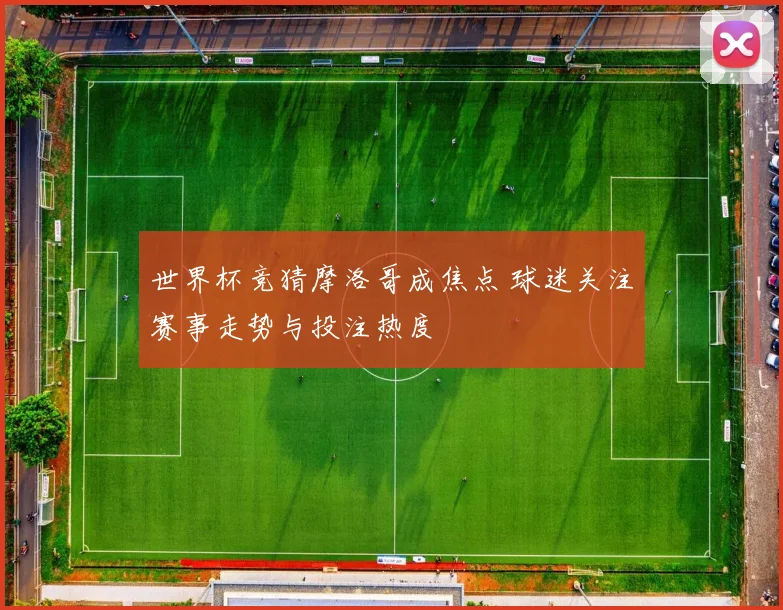 世界杯竞猜摩洛哥成焦点 球迷关注赛事走势与投注热度