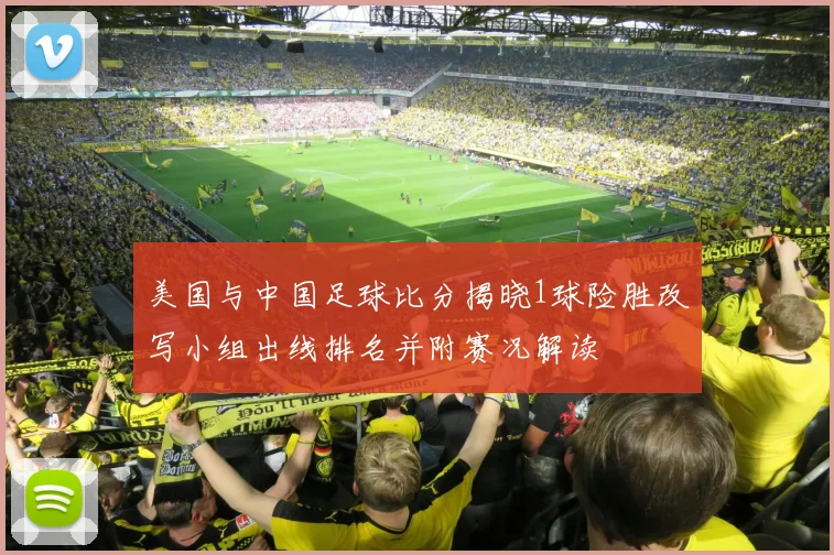 美国与中国足球比分揭晓1球险胜改写小组出线排名并附赛况解读