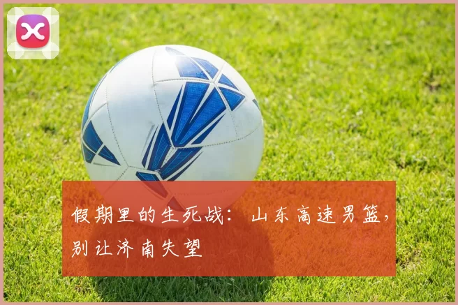 假期里的生死战：山东高速男篮，别让济南失望