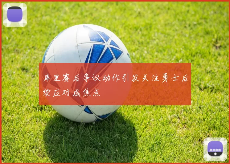 库里赛后争议动作引发关注勇士后续应对成焦点