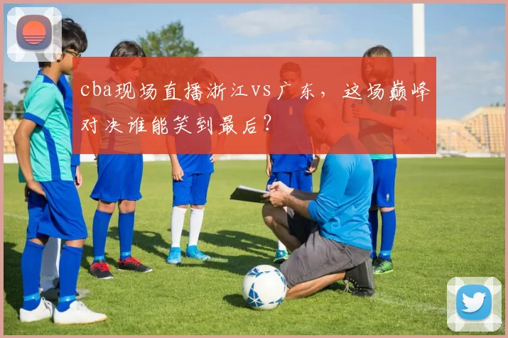 cba现场直播浙江vs广东，这场巅峰对决谁能笑到最后？