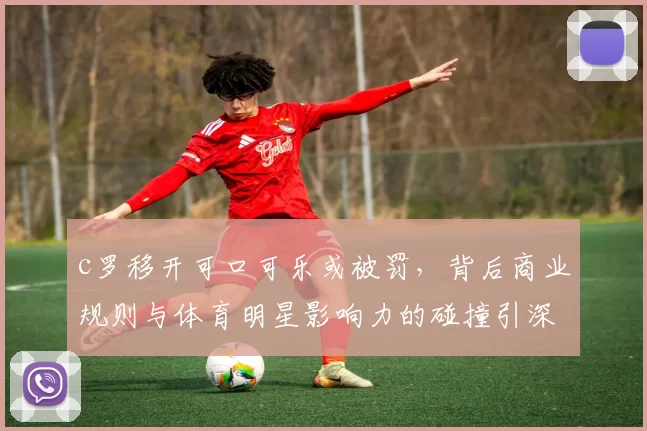 c罗移开可口可乐或被罚，背后商业规则与体育明星影响力的碰撞引深思