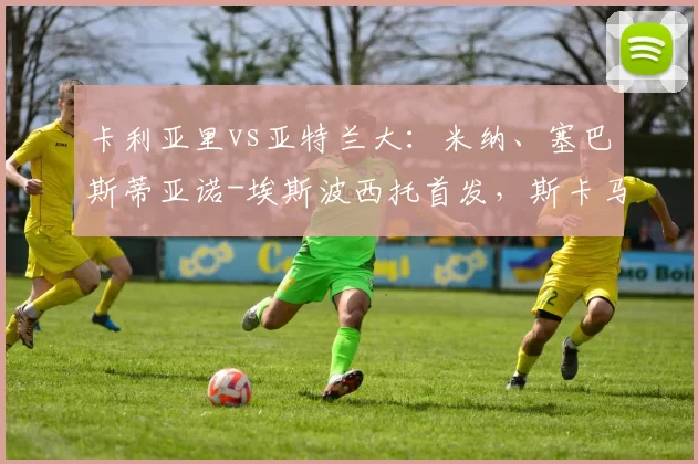 卡利亚里vs亚特兰大：米纳、塞巴斯蒂亚诺-埃斯波西托首发，斯卡马卡、德凯特拉雷出战