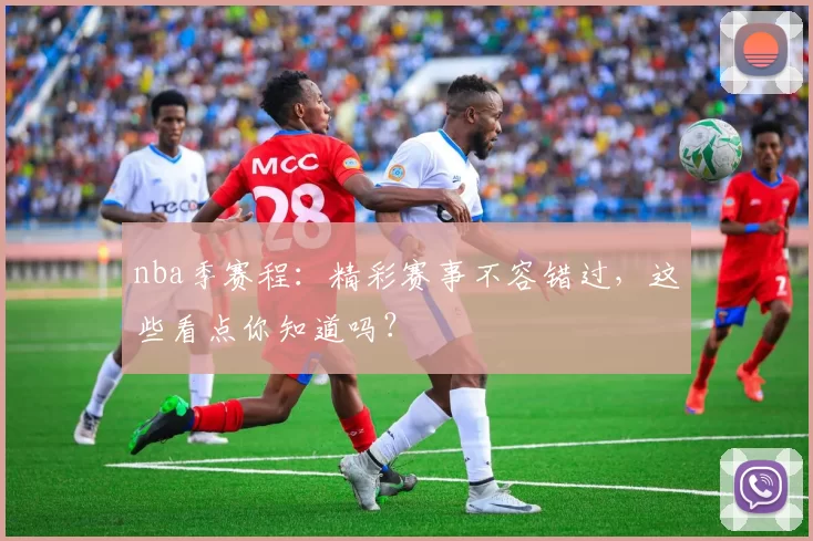 nba季赛程:精彩赛事不容错过,这些看点你知道吗?