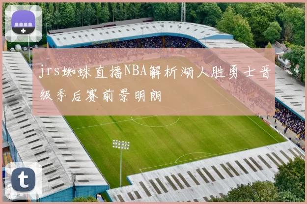 jrs蜘蛛直播NBA解析湖人胜勇士晋级季后赛前景明朗