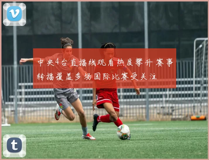 中央4台直播线观看热度攀升 赛事转播覆盖多场国际比赛受关注