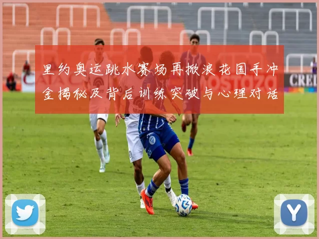 里约奥运跳水赛场再掀浪花国手冲金揭秘及背后训练突破与心理对话