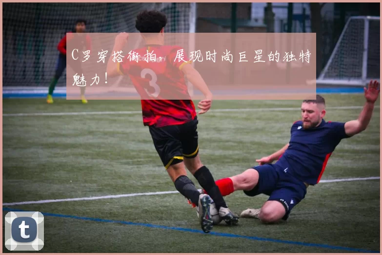 C罗穿搭街拍,展现时尚巨星的独特魅力!