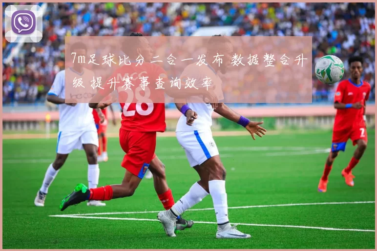 7m足球比分二合一发布 数据整合升级 提升赛事查询效率