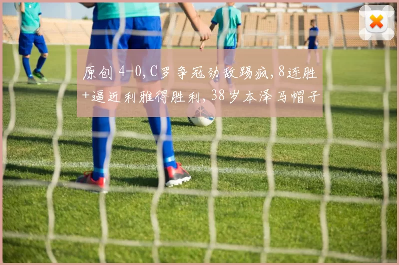 原创 4-0,C罗争冠劲敌踢疯,8连胜+逼近利雅得胜利,38岁本泽马帽子戏法