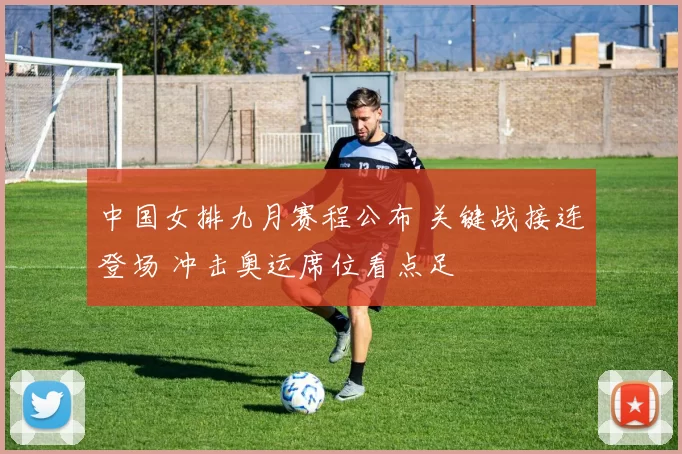 中国女排九月赛程公布 关键战接连登场 冲击奥运席位看点足