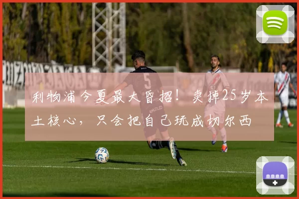 利物浦今夏最大昏招！卖掉25岁本土核心，只会把自己玩成切尔西