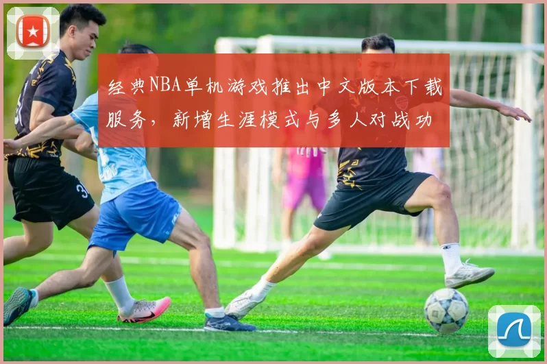经典NBA单机游戏推出中文版本下载服务，新增生涯模式与多人对战功能