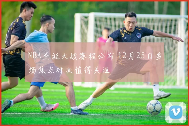 NBA圣诞大战赛程公布 12月25日多场焦点对决值得关注