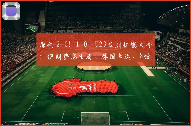 原创 2-0！1-0！U23亚洲杯爆大冷：伊朗垫底出局 , 韩国幸运，8强诞生5席