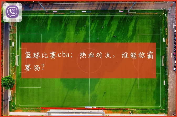 篮球比赛cba：热血对决，谁能称霸赛场？