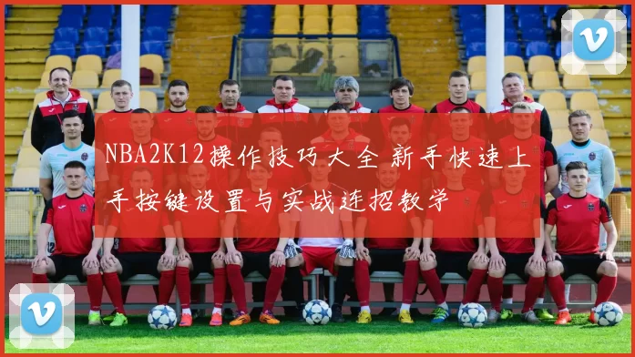 NBA2K12操作技巧大全 新手快速上手按键设置与实战连招教学