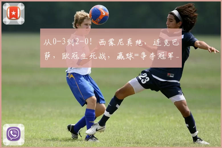 从0-3到2-0！西蒙尼真绝，连克巴萨，欧冠生死战，赢球=争夺冠军_马德里竞技_西班牙人_马德里竞技