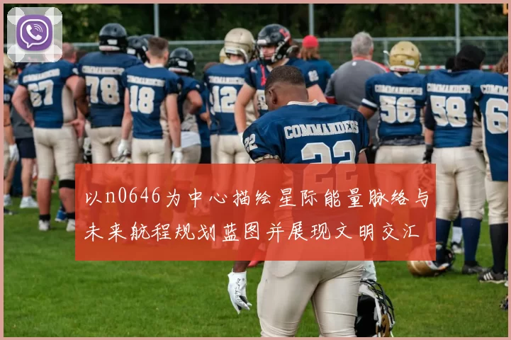 以n0646为中心描绘星际能量脉络与未来航程规划蓝图并展现文明交汇序章