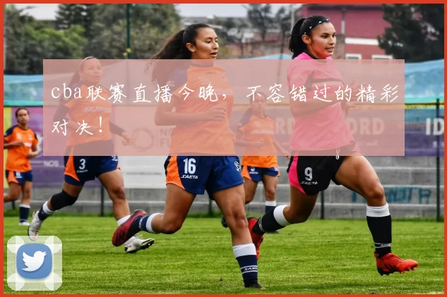 cba联赛直播今晚，不容错过的精彩对决！