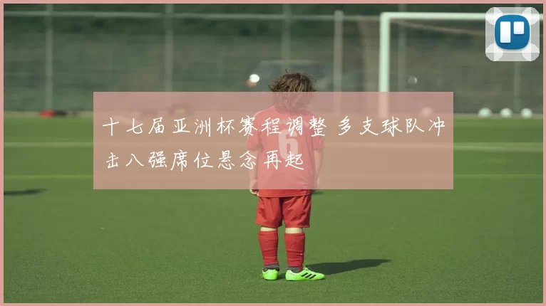 十七届亚洲杯赛程调整 多支球队冲击八强席位悬念再起