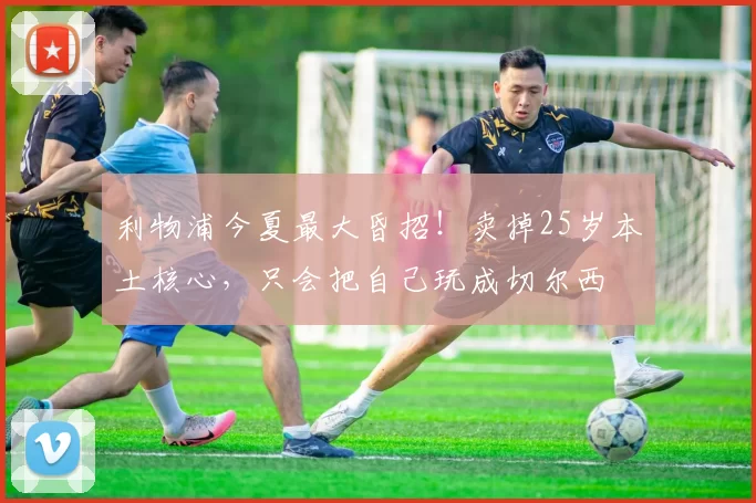 利物浦今夏最大昏招！卖掉25岁本土核心，只会把自己玩成切尔西