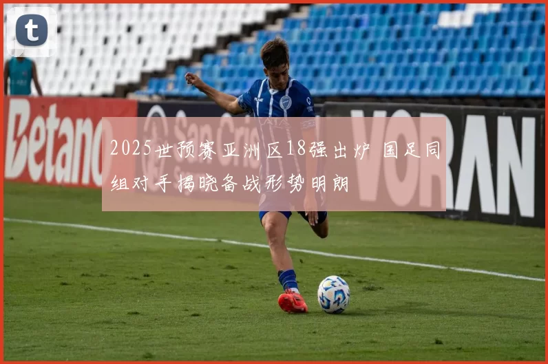 2025世预赛亚洲区18强出炉 国足同组对手揭晓备战形势明朗